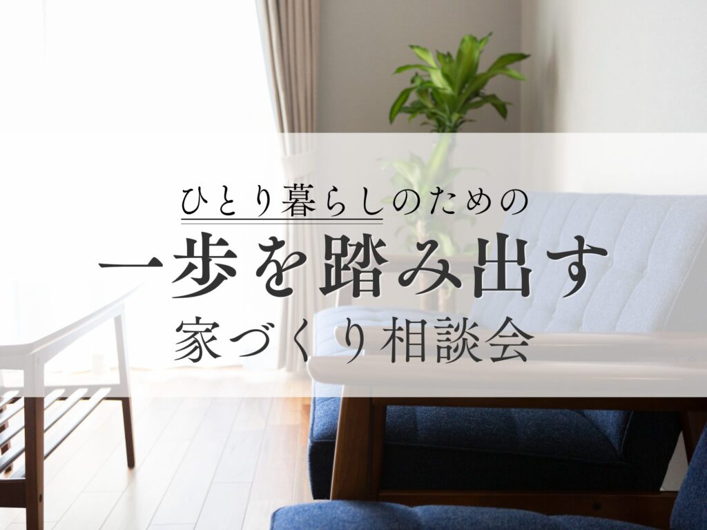 一歩を踏み出す、ひとり暮らしの家づくり相談会
